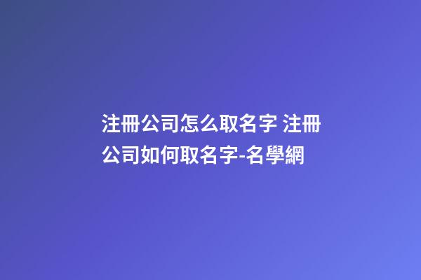 注冊公司怎么取名字 注冊公司如何取名字-名學網